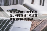 欢迎访问我们的手机网站，畅享便捷，欢迎莅临我们的手机网站！