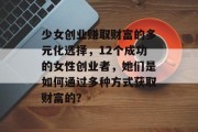 少女创业赚取财富的多元化选择,12个成功的女性创业者,她们是如何通过多种方式获取财富的? 少女创业赚取财富的多元化选择,12个成功的女性创业者,她们是如何通过多种方式获取财富的?