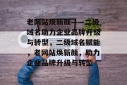 老网站焕新颜——二级域名助力企业品牌升级与转型，二级域名赋能，老网站焕新颜，助力企业品牌升级与转型