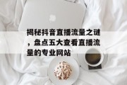 揭秘抖音直播流量之谜,盘点五大查看直播流量的专业网站 揭秘抖音直播流量之谜,盘点五大查看直播流量的专业网站