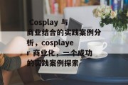 Cosplay 与商业结合的实践案例分析,cosplayer 商业化,一个成功的实践案例探索  Cosplay 与商业结合的实践案例分析,cosplayer 商业化,一个成功的实践案例探索