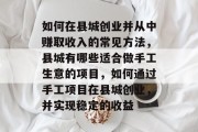 如何在县城创业并从中赚取收入的常见方法,县城有哪些适合做手工生意的项目,如何通过手工项目在县城创业,并实现稳定的收益 如何在县城创业并从中赚取收入的常见方法,县城有哪些适合做手工生意的项目,如何通过手工项目在县城创业,并实现稳定的收益
