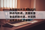 大型网站大流量背后的挑战与机遇，流量巨兽背后的双刃剑，大型网站挑战与机遇解析