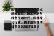 园林绿化行业最新热点新闻盘点，技术创新与绿色生活并行，园林绿化行业，技术创新推动绿色生活新趋势盘点