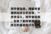 初学者指南,理解并掌握网站优化的全貌,一步步深入,初学者指南,全面了解和掌握网站优化的基本知识与实践 初学者指南,理解并掌握网站优化的全貌,一步步深入,初学者指南,全面了解和掌握网站优化的基本知识与实践