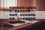 构建网站的五大必备插件,实用且高效率,一键操作,轻松实现网站构建,五大必备插件解析与使用指南 构建网站的五大必备插件,实用且高效率,一键操作,轻松实现网站构建,五大必备插件解析与使用指南