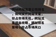 揭秘网站流量公司排名，如何提升网站流量，抢占市场先机，网站流量提升攻略，揭秘排名策略，抢占市场风口