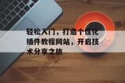 轻松入门,打造个性化插件教程网站,开启技术分享之旅 轻松入门,打造个性化插件教程网站,开启技术分享之旅