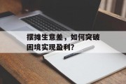 摆摊生意差,如何突破困境实现盈利? 摆摊生意差,如何突破困境实现盈利?