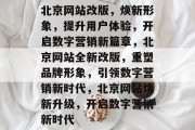 北京网站改版,焕新形象,提升用户体验,开启数字营销新篇章,北京网站全新改版,重塑品牌形象,引领数字营销新时代,北京网站焕新升级,开启数字营销新时代 北京网站改版,焕新形象,提升用户体验,开启数字营销新篇章,北京网站全新改版,重塑品牌形象,引领数字营销新时代,北京网站焕新升级,开启数字营销新时代
