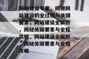 网站建设专家，揭秘网站建设的全过程与关键要素，网站建设全解析，揭秘关键要素与全程攻略，网站建设全解析，揭秘关键要素与全程攻略