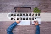 网站运营半年遭遇流量荒,如何突破困境? 网站运营半年遭遇流量荒,如何突破困境?