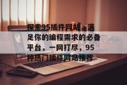 探索95插件网站,满足你的编程需求的必备平台,一网打尽,95种热门插件网站推荐 探索95插件网站,满足你的编程需求的必备平台,一网打尽,95种热门插件网站推荐