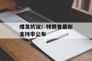 爆发抗议！特朗普最新支持率公布