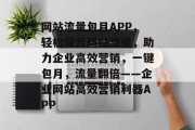 网站流量包月APP，轻松提升网站流量，助力企业高效营销，一键包月，流量翻倍——企业网站高效营销利器APP