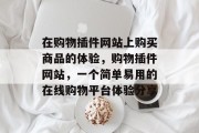在购物插件网站上购买商品的体验,购物插件网站,一个简单易用的在线购物平台体验分享 在购物插件网站上购买商品的体验,购物插件网站,一个简单易用的在线购物平台体验分享