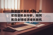 投资印尼商机无限，印尼投资机会分析，如何抓住全球经济增长新机遇?