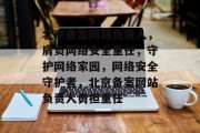 北京备案网站负责人，肩负网络安全重任，守护网络家园，网络安全守护者，北京备案网站负责人勇担重任