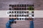 揭秘全球流量最高的网站，网络世界的流量巨头及其背后的秘密，网络流量巨头的秘密，揭秘全球最受欢迎网站的真面目