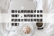 做什么样的创业才会有钱赚?,如何制定有效的创业计划以实现财富积累? 做什么样的创业才会有钱赚?,如何制定有效的创业计划以实现财富积累?