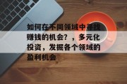 如何在不同领域中寻找赚钱的机会?,多元化投资,发掘各个领域的盈利机会 如何在不同领域中寻找赚钱的机会?,多元化投资,发掘各个领域的盈利机会