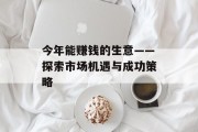 今年能赚钱的生意——探索市场机遇与成功策略 今年能赚钱的生意——探索市场机遇与成功策略