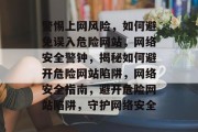 警惕上网风险，如何避免误入危险网站，网络安全警钟，揭秘如何避开危险网站陷阱，网络安全指南，避开危险网站陷阱，守护网络安全