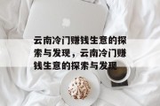 云南冷门赚钱生意的探索与发现,云南冷门赚钱生意的探索与发现 云南冷门赚钱生意的探索与发现,云南冷门赚钱生意的探索与发现