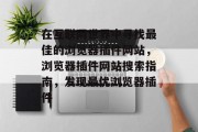 在互联网世界中寻找最佳的浏览器插件网站,浏览器插件网站搜索指南,发现最优浏览器插件 在互联网世界中寻找最佳的浏览器插件网站,浏览器插件网站搜索指南,发现最优浏览器插件