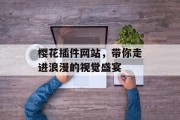 樱花插件网站,带你走进浪漫的视觉盛宴 樱花插件网站,带你走进浪漫的视觉盛宴