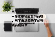 当下什么生意赚钱？——探索市场趋势与商机，当下市场趋势下的赚钱商机探索