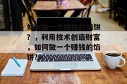 如何做一个赚钱的馅饼?,利用技术创造财富,如何做一个赚钱的馅饼? 如何做一个赚钱的馅饼?,利用技术创造财富,如何做一个赚钱的馅饼?