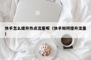 快手怎么提升热点流量呢（快手如何提升流量）