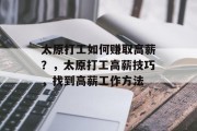 太原打工如何赚取高薪?,太原打工高薪技巧,找到高薪工作方法 太原打工如何赚取高薪?,太原打工高薪技巧,找到高薪工作方法