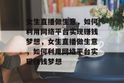 女生直播做生意,如何利用网络平台实现赚钱梦想,女生直播做生意,如何利用网络平台实现赚钱梦想 女生直播做生意,如何利用网络平台实现赚钱梦想,女生直播做生意,如何利用网络平台实现赚钱梦想