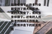 在这疫情下,许多行业都受到了很大的影响。有的人失业了,有的生意停摆了,还有的人开始寻找新的工作机会。,疫情冲击下的就业形势 在这疫情下,许多行业都受到了很大的影响。有的人失业了,有的生意停摆了,还有的人开始寻找新的工作机会。,疫情冲击下的就业形势