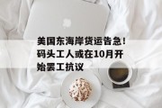 美国东海岸货运告急!码头工人或在10月开始罢工抗议 美国东海岸货运告急!码头工人或在10月开始罢工抗议