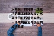 水果捞,如何做一场成功的线上创业大戏,水果捞的在线创业实战,一场成功策划与执行的成功故事 水果捞,如何做一场成功的线上创业大戏,水果捞的在线创业实战,一场成功策划与执行的成功故事