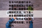 在当今的直播行业中,如果你想成为一名成功的主播,需要知道一些赚钱的方法。以下是一些主要的赚钱途径和技巧。,如何成为直播行业的成功主播,方法与技巧 在当今的直播行业中,如果你想成为一名成功的主播,需要知道一些赚钱的方法。以下是一些主要的赚钱途径和技巧。,如何成为直播行业的成功主播,方法与技巧
