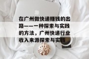 在广州做快递赚钱的出路——一种探索与实践的方法,广州快递行业收入来源探索与实践 在广州做快递赚钱的出路——一种探索与实践的方法,广州快递行业收入来源探索与实践