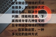 在家做运营赚钱的方式有很多,具体哪种方式最适合你,取决于你的兴趣、技能和资源。下面我将分享几种常见的在家做运营赚钱的方法。,在家做运营,一种多元化的盈利方式 在家做运营赚钱的方式有很多,具体哪种方式最适合你,取决于你的兴趣、技能和资源。下面我将分享几种常见的在家做运营赚钱的方法。,在家做运营,一种多元化的盈利方式