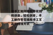 做手工如何赚取零花钱和创业,轻松创业,手工制作零花钱和手工艺品的赚钱方式 做手工如何赚取零花钱和创业,轻松创业,手工制作零花钱和手工艺品的赚钱方式