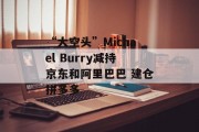 “大空头”Michael Burry减持京东和阿里巴巴 建仓拼多多