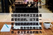 夜市里有很多种各具特色的摊位,其中做手艺赚钱的也很多。在这些小摊位中,手艺精湛、价格适中的手工艺品是最受欢迎的。以下是一些可以考虑的手工艺项目。,夜市特色摊位推荐,手工艺术品的魅力所在 夜市里有很多种各具特色的摊位,其中做手艺赚钱的也很多。在这些小摊位中,手艺精湛、价格适中的手工艺品是最受欢迎的。以下是一些可以考虑的手工艺项目。,夜市特色摊位推荐,手工艺术品的魅力所在