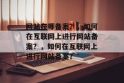 网站在哪备案？，如何在互联网上进行网站备案？，如何在互联网上进行网站备案？