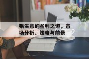 铝生意的盈利之道,市场分析、策略与前景 铝生意的盈利之道,市场分析、策略与前景