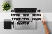最初的梦想——我们赚取的第一桶金,追梦路上的创业之旅,我们的第一桶金故事 最初的梦想——我们赚取的第一桶金,追梦路上的创业之旅,我们的第一桶金故事