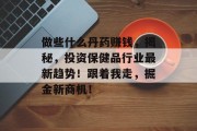 做些什么丹药赚钱,揭秘,投资保健品行业最新趋势!跟着我走,掘金新商机! 做些什么丹药赚钱,揭秘,投资保健品行业最新趋势!跟着我走,掘金新商机!