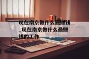 现在南京做什么最赚钱_现在南京做什么最赚钱的工作 现在南京做什么最赚钱_现在南京做什么最赚钱的工作