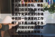在当今这个高度竞争的社会中,赚钱成为了每个人追逐的目标。那么,我们应该怎么做才能在这个充满机会的市场中找到一份满意的工作呢?以下是一些关于当代如何做好的赚钱建议。,新时代赚钱策略,如何在竞争激烈的社会中找到理想工作 在当今这个高度竞争的社会中,赚钱成为了每个人追逐的目标。那么,我们应该怎么做才能在这个充满机会的市场中找到一份满意的工作呢?以下是一些关于当代如何做好的赚钱建议。,新时代赚钱策略,如何在竞争激烈的社会中找到理想工作